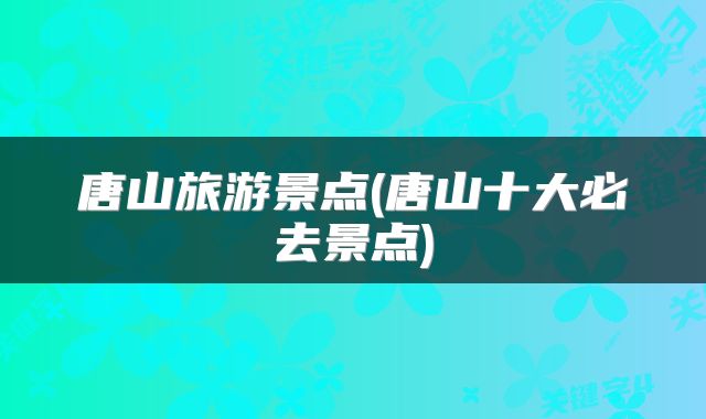唐山旅游景点(唐山十大必去景点)