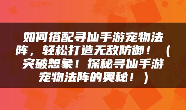 如何搭配寻仙手游宠物法阵，轻松打造无敌防御！（突破想象！探秘寻仙手游宠物法阵的奥秘！）