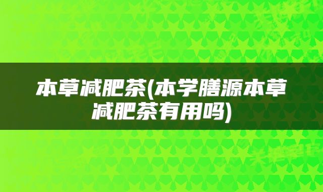 本草减肥茶(本学膳源本草减肥茶有用吗)