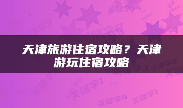 天津旅游住宿攻略？天津游玩住宿攻略