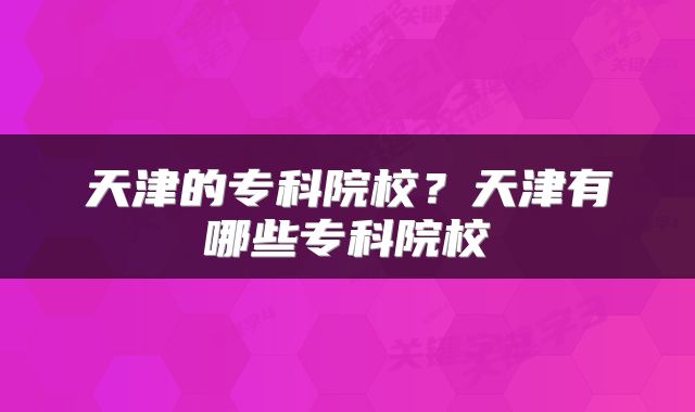 天津的专科院校？天津有哪些专科院校