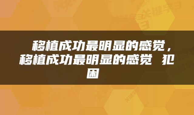  移植成功最明显的感觉，移植成功最明显的感觉 犯困 