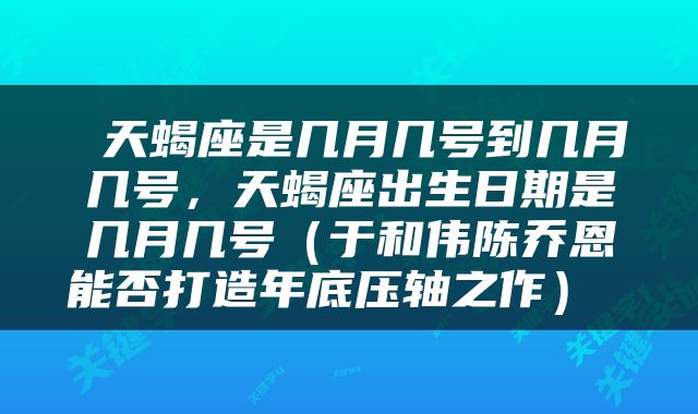  天蝎座是几月几号到几月几号，天蝎座出生日期是几月几号（于和伟陈乔恩能否打造年底压轴之作） 