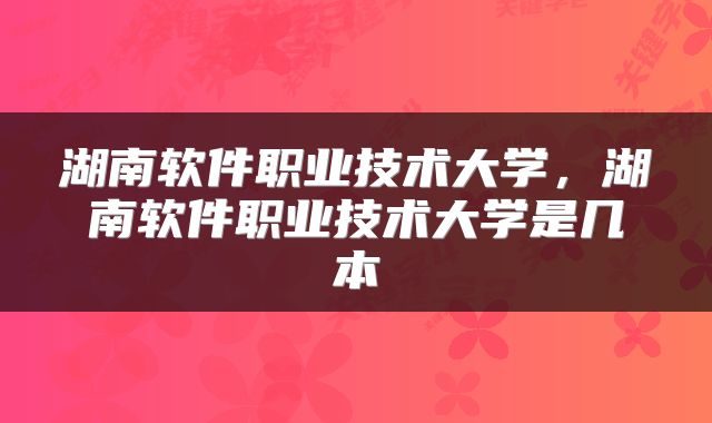 湖南软件职业技术大学，湖南软件职业技术大学是几本