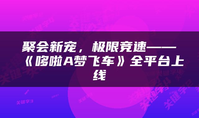 聚会新宠，极限竞速——《哆啦A梦飞车》全平台上线