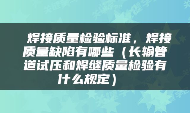  焊接质量检验标准，焊接质量缺陷有哪些（长输管道试压和焊缝质量检验有什么规定） 