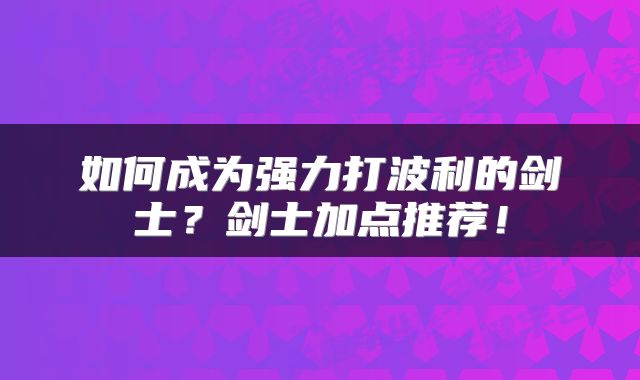 如何成为强力打波利的剑士？剑士加点推荐！
