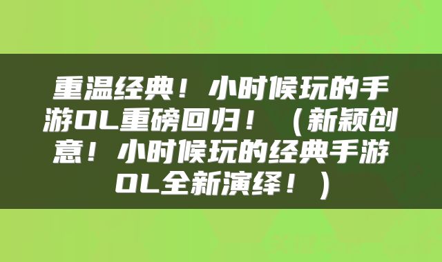 重温经典！小时候玩的手游OL重磅回归！（新颖创意！小时候玩的经典手游OL全新演绎！）