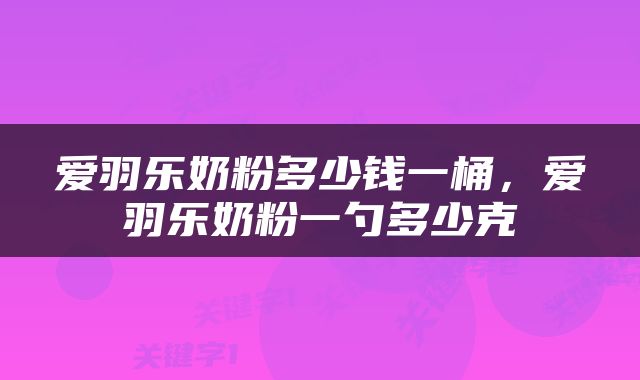 爱羽乐奶粉多少钱一桶，爱羽乐奶粉一勺多少克