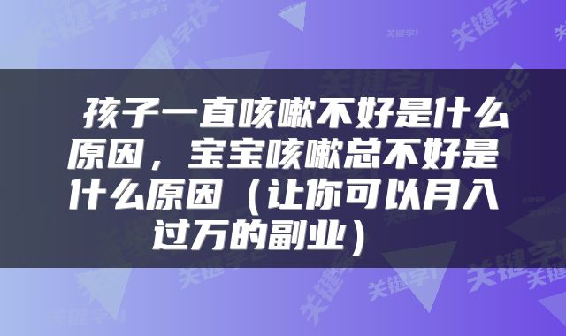  孩子一直咳嗽不好是什么原因，宝宝咳嗽总不好是什么原因（让你可以月入过万的副业） 