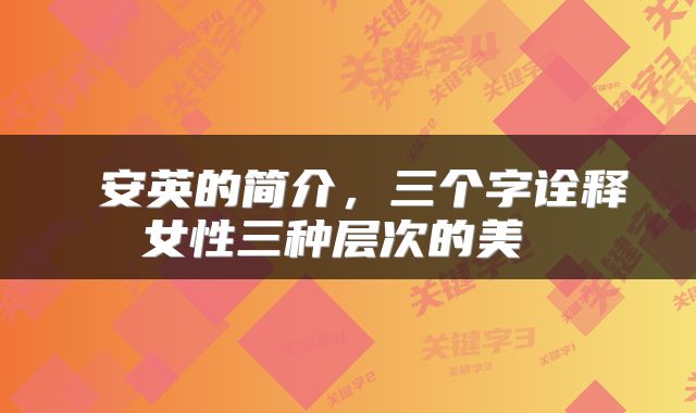  安英的简介，三个字诠释女性三种层次的美 