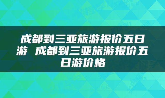 成都到三亚旅游报价五日游 成都到三亚旅游报价五日游价格
