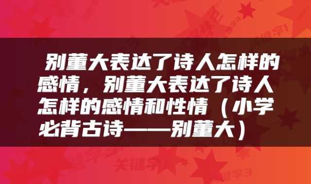  别董大表达了诗人怎样的感情，别董大表达了诗人怎样的感情和性情（小学必背古诗——别董大） 