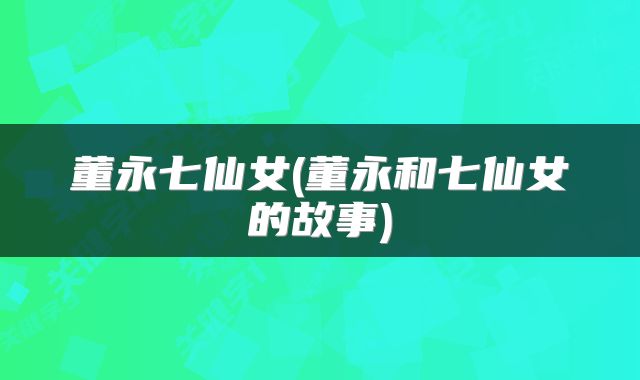 董永七仙女(董永和七仙女的故事)
