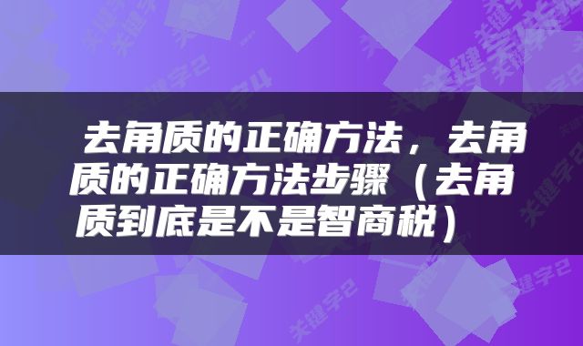  去角质的正确方法，去角质的正确方法步骤（去角质到底是不是智商税） 