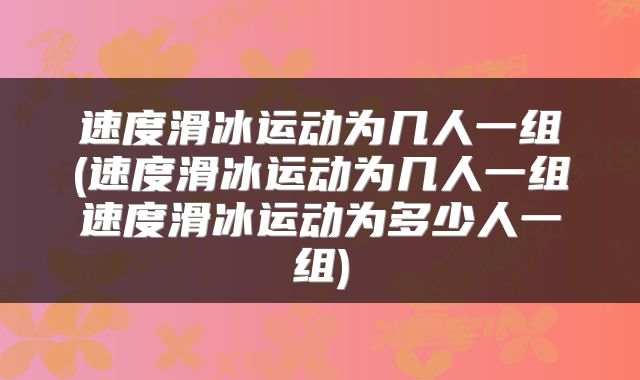 速度滑冰运动为几人一组(速度滑冰运动为几人一组速度滑冰运动为多少人一组)