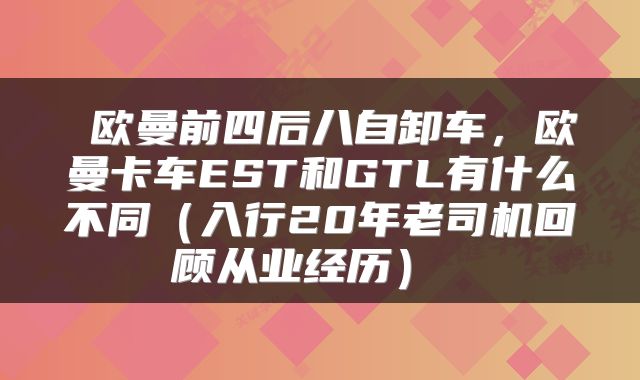  欧曼前四后八自卸车，欧曼卡车EST和GTL有什么不同（入行20年老司机回顾从业经历） 