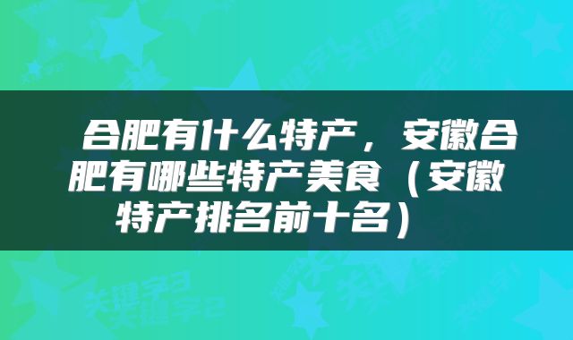  合肥有什么特产，安徽合肥有哪些特产美食（安徽特产排名前十名） 