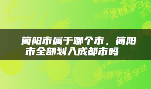 简阳市属于哪个市，简阳市全部划入成都市吗 