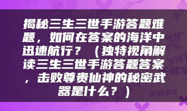 揭秘三生三世手游答题难题，如何在答案的海洋中迅速航行？（独特视角解读三生三世手游答题答案，击败尊贵仙神的秘密武器是什么？）