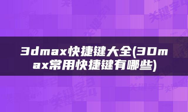 3dmax快捷键大全(3Dmax常用快捷键有哪些)