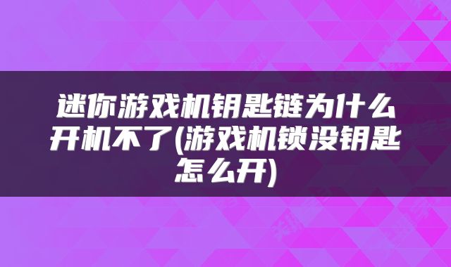 迷你游戏机钥匙链为什么开机不了(游戏机锁没钥匙怎么开)