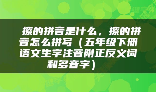  擦的拼音是什么，擦的拼音怎么拼写（五年级下册语文生字注音附正反义词和多音字） 