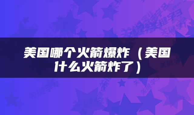 美国哪个火箭爆炸（美国什么火箭炸了）
