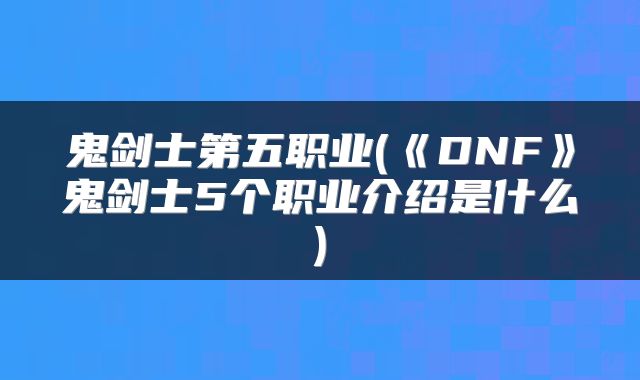 鬼剑士第五职业(《DNF》鬼剑士5个职业介绍是什么)