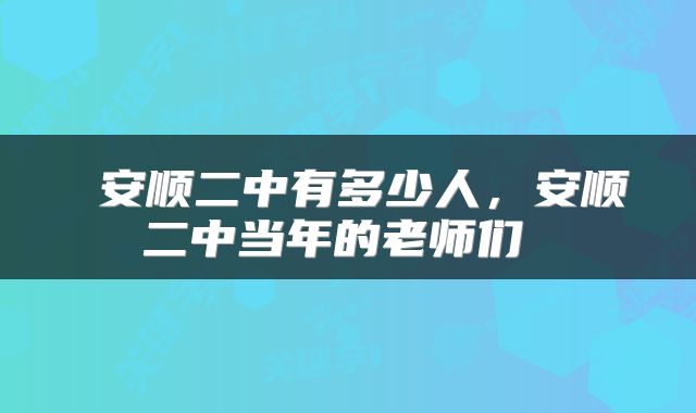  安顺二中有多少人，安顺二中当年的老师们 