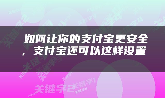  如何让你的支付宝更安全，支付宝还可以这样设置 