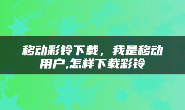 移动彩铃下载，我是移动用户,怎样下载彩铃