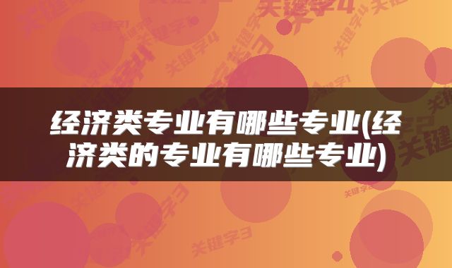 经济类专业有哪些专业(经济类的专业有哪些专业)