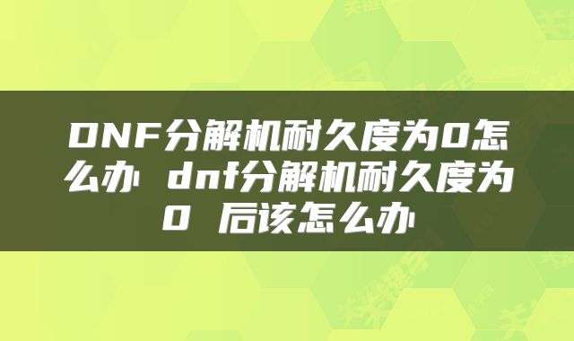 DNF分解机耐久度为0怎么办 dnf分解机耐久度为0 后该怎么办