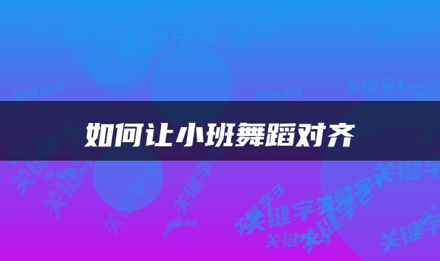 如何让小班舞蹈对齐