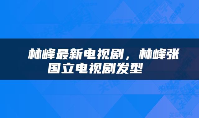  林峰最新电视剧，林峰张国立电视剧发型 