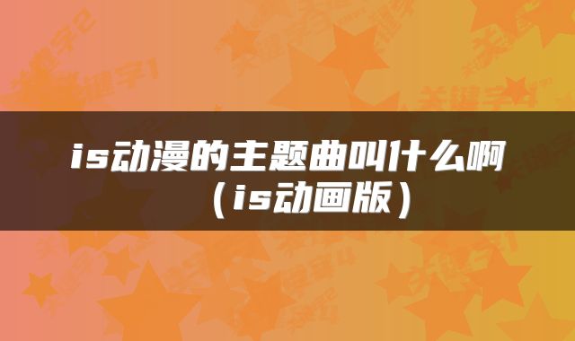 is动漫的主题曲叫什么啊（is动画版）