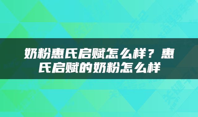 奶粉惠氏启赋怎么样？惠氏启赋的奶粉怎么样