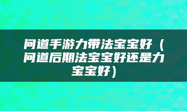 问道手游力带法宝宝好（问道后期法宝宝好还是力宝宝好）