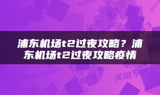 浦东机场t2过夜攻略？浦东机场t2过夜攻略疫情