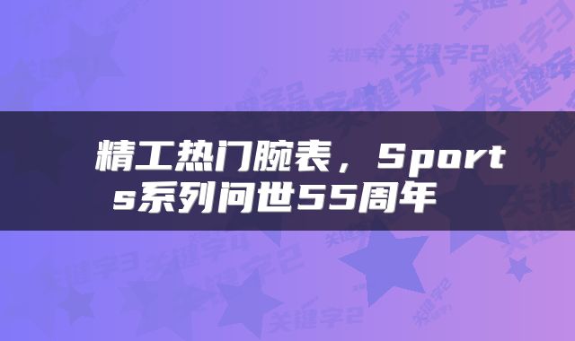  精工热门腕表，Sports系列问世55周年 