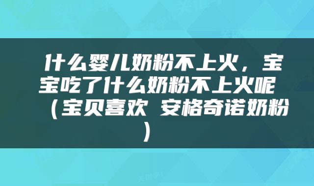  什么婴儿奶粉不上火，宝宝吃了什么奶粉不上火呢（宝贝喜欢の安格奇诺奶粉） 
