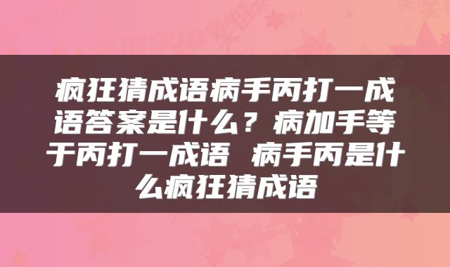 疯狂猜成语病手丙打一成语答案是什么？病加手等于丙打一成语 病手丙是什么疯狂猜成语