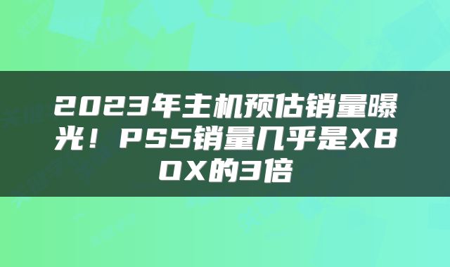 2023年主机预估销量曝光！PS5销量几乎是XBOX的3倍