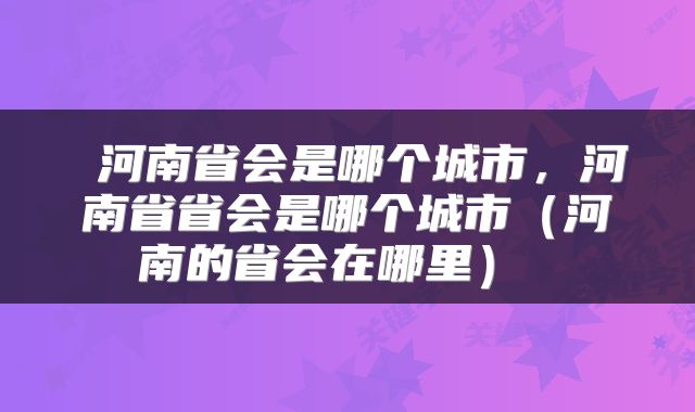  河南省会是哪个城市，河南省省会是哪个城市（河南的省会在哪里） 