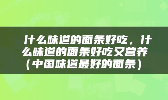  什么味道的面条好吃，什么味道的面条好吃又营养（中国味道最好的面条） 