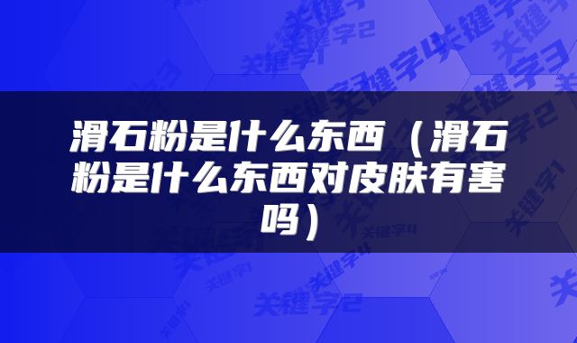 滑石粉是什么东西（滑石粉是什么东西对皮肤有害吗）