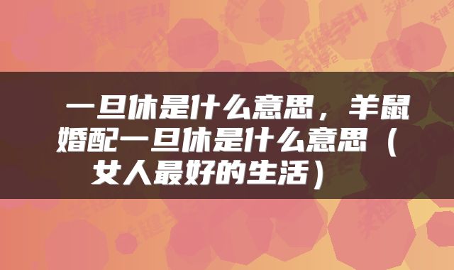  一旦休是什么意思，羊鼠婚配一旦休是什么意思（女人最好的生活） 
