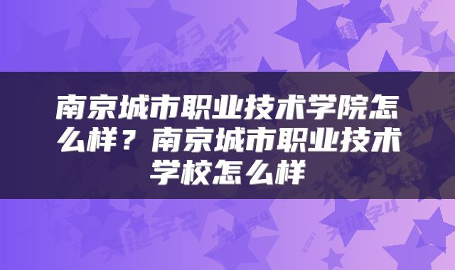 南京城市职业技术学院怎么样？南京城市职业技术学校怎么样