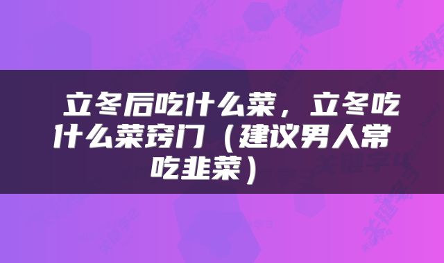  立冬后吃什么菜，立冬吃什么菜窍门（建议男人常吃韭菜） 